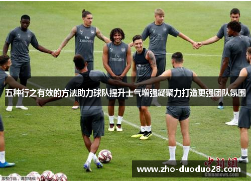 五种行之有效的方法助力球队提升士气增强凝聚力打造更强团队氛围 五种行之有效的方法助力球队提升士气增强凝聚力打造更强团队氛围