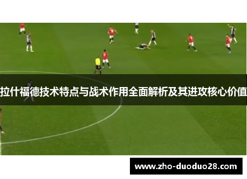 拉什福德技术特点与战术作用全面解析及其进攻核心价值