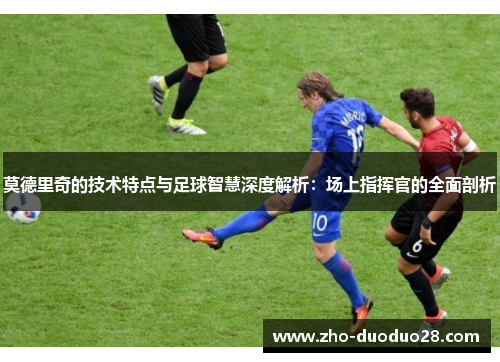 莫德里奇的技术特点与足球智慧深度解析：场上指挥官的全面剖析