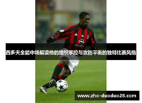 西多夫全能中场解读他的组织掌控与攻防平衡的独特比赛风格