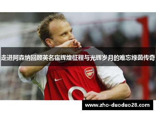 走进阿森纳回顾英名宿辉煌征程与光辉岁月的难忘绿茵传奇 走进阿森纳回顾英名宿辉煌征程与光辉岁月的难忘绿茵传奇