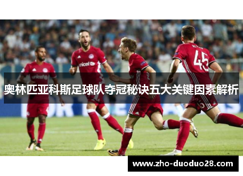 奥林匹亚科斯足球队夺冠秘诀五大关键因素解析