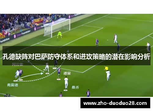 孔德缺阵对巴萨防守体系和进攻策略的潜在影响分析 孔德缺阵对巴萨防守体系和进攻策略的潜在影响分析