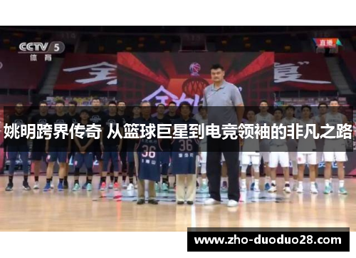 姚明跨界传奇 从篮球巨星到电竞领袖的非凡之路