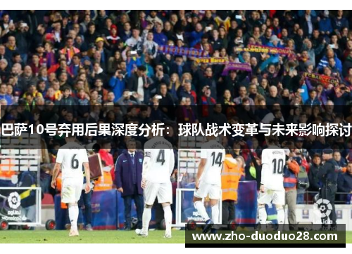 巴萨10号弃用后果深度分析:球队战术变革与未来影响探讨 巴萨10号弃用后果深度分析:球队战术变革与未来影响探讨