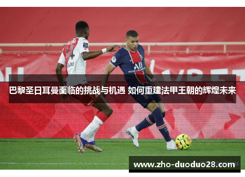 巴黎圣日耳曼面临的挑战与机遇 如何重建法甲王朝的辉煌未来 巴黎圣日耳曼面临的挑战与机遇 如何重建法甲王朝的辉煌未来