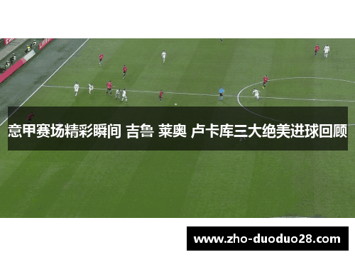 意甲赛场精彩瞬间 吉鲁 莱奥 卢卡库三大绝美进球回顾