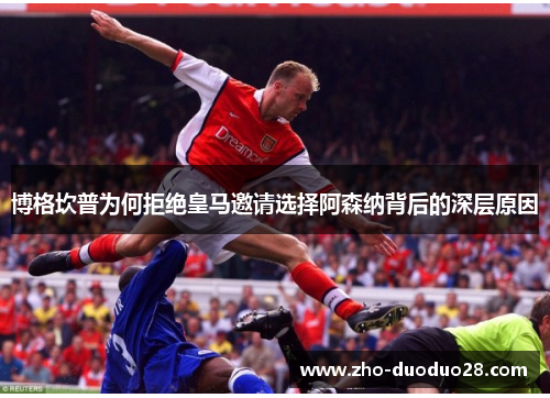 博格坎普为何拒绝皇马邀请选择阿森纳背后的深层原因 博格坎普为何拒绝皇马邀请选择阿森纳背后的深层原因