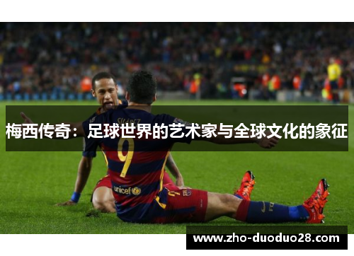 梅西传奇:足球世界的艺术家与全球文化的象征 梅西传奇:足球世界的艺术家与全球文化的象征