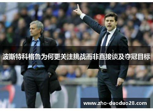 波斯特科格鲁为何更关注挑战而非直接谈及夺冠目标 波斯特科格鲁为何更关注挑战而非直接谈及夺冠目标
