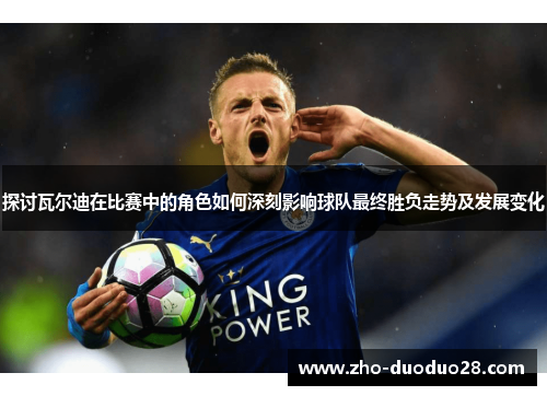 探讨瓦尔迪在比赛中的角色如何深刻影响球队最终胜负走势及发展变化