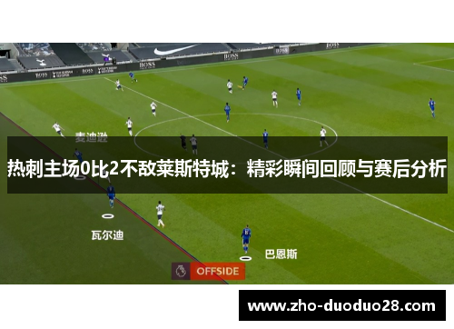 热刺主场0比2不敌莱斯特城:精彩瞬间回顾与赛后分析 热刺主场0比2不敌莱斯特城:精彩瞬间回顾与赛后分析