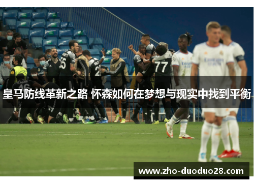 皇马防线革新之路 怀森如何在梦想与现实中找到平衡