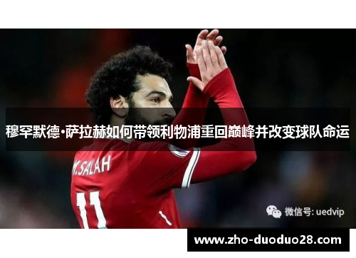 穆罕默德·萨拉赫如何带领利物浦重回巅峰并改变球队命运 穆罕默德·萨拉赫如何带领利物浦重回巅峰并改变球队命运