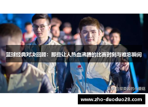 篮球经典对决回顾:那些让人热血沸腾的比赛时刻与难忘瞬间 篮球经典对决回顾:那些让人热血沸腾的比赛时刻与难忘瞬间