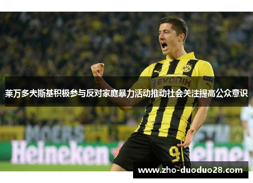 莱万多夫斯基积极参与反对家庭暴力活动推动社会关注提高公众意识 莱万多夫斯基积极参与反对家庭暴力活动推动社会关注提高公众意识