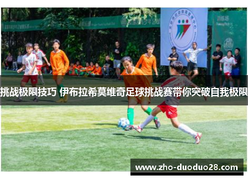 挑战极限技巧 伊布拉希莫维奇足球挑战赛带你突破自我极限 挑战极限技巧 伊布拉希莫维奇足球挑战赛带你突破自我极限