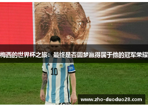 梅西的世界杯之旅：最终是否圆梦赢得属于他的冠军荣耀