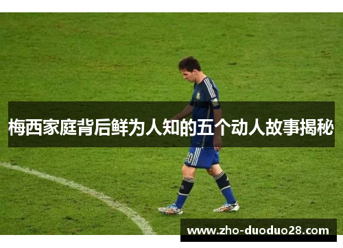 梅西家庭背后鲜为人知的五个动人故事揭秘