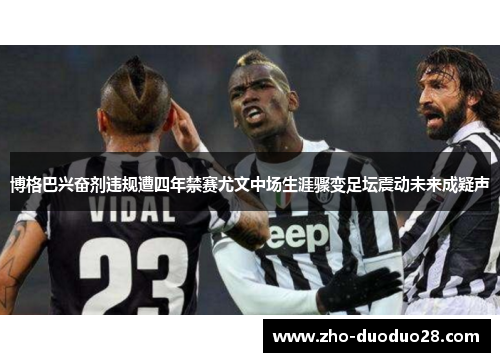 博格巴兴奋剂违规遭四年禁赛尤文中场生涯骤变足坛震动未来成疑声