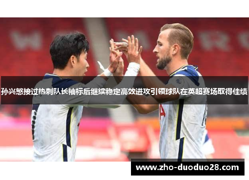 孙兴慜接过热刺队长袖标后继续稳定高效进攻引领球队在英超赛场取得佳绩