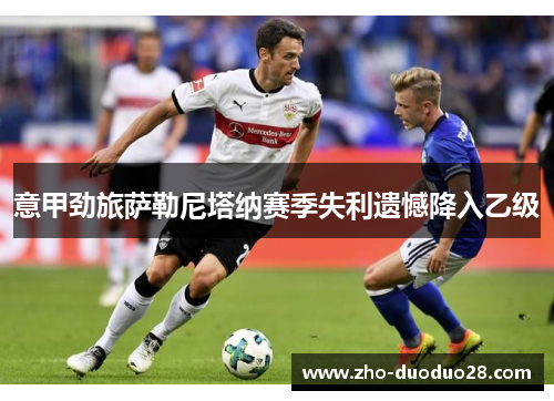 意甲劲旅萨勒尼塔纳赛季失利遗憾降入乙级 意甲劲旅萨勒尼塔纳赛季失利遗憾降入乙级