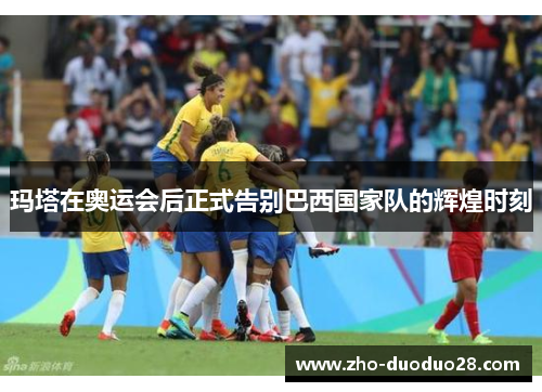 玛塔在奥运会后正式告别巴西国家队的辉煌时刻 玛塔在奥运会后正式告别巴西国家队的辉煌时刻