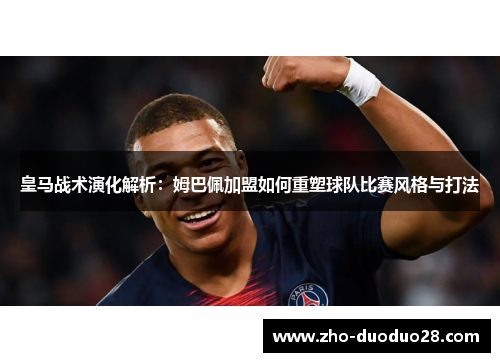 皇马战术演化解析：姆巴佩加盟如何重塑球队比赛风格与打法