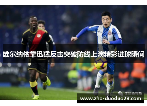维尔纳依靠迅猛反击突破防线上演精彩进球瞬间