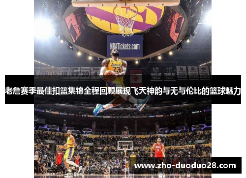 老詹赛季最佳扣篮集锦全程回顾展现飞天神韵与无与伦比的篮球魅力 老詹赛季最佳扣篮集锦全程回顾展现飞天神韵与无与伦比的篮球魅力