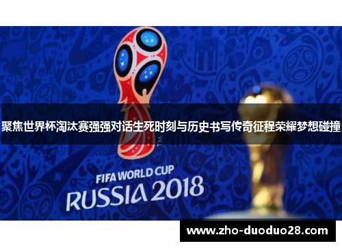 聚焦世界杯淘汰赛强强对话生死时刻与历史书写传奇征程荣耀梦想碰撞