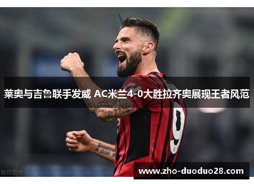 莱奥与吉鲁联手发威 AC米兰4-0大胜拉齐奥展现王者风范 莱奥与吉鲁联手发威 AC米兰4-0大胜拉齐奥展现王者风范