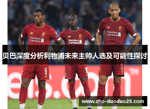 贝巴深度分析利物浦未来主帅人选及可能性探讨