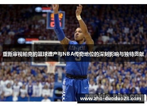 重新审视帕克的篮球遗产与NBA传奇地位的深刻影响与独特贡献